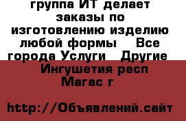 группа ИТ делает заказы по изготовлению изделию любой формы  - Все города Услуги » Другие   . Ингушетия респ.,Магас г.
